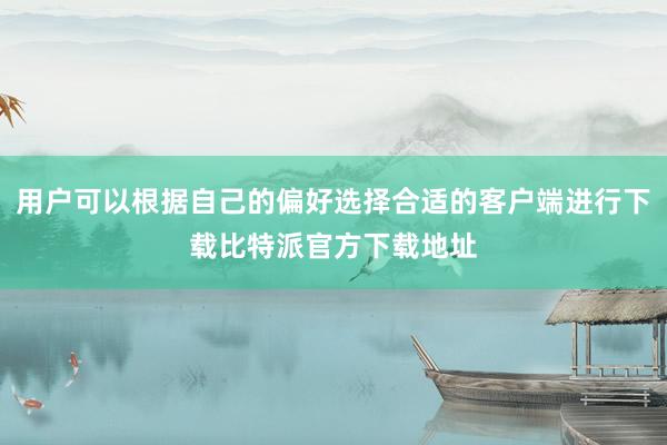 用户可以根据自己的偏好选择合适的客户端进行下载比特派官方下载地址