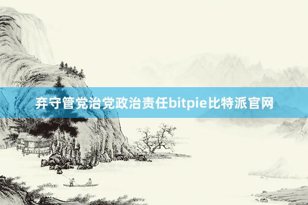 弃守管党治党政治责任bitpie比特派官网