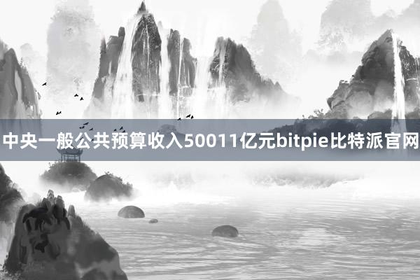 中央一般公共预算收入50011亿元bitpie比特派官网