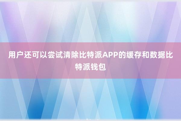 用户还可以尝试清除比特派APP的缓存和数据比特派钱包