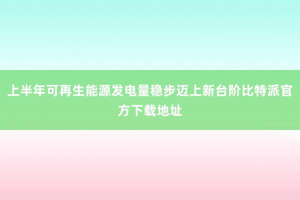 上半年可再生能源发电量稳步迈上新台阶比特派官方下载地址
