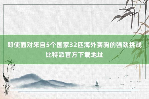 即使面对来自5个国家32匹海外赛驹的强劲挑战比特派官方下载地址