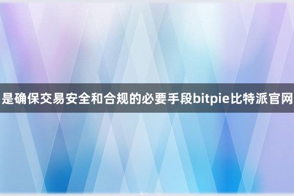 是确保交易安全和合规的必要手段bitpie比特派官网