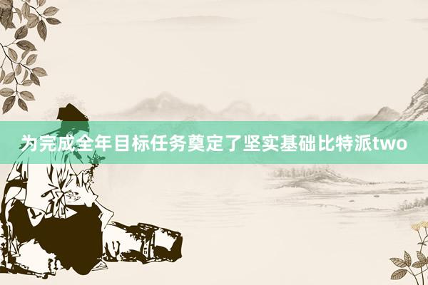 为完成全年目标任务奠定了坚实基础比特派two